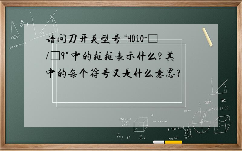 请问刀开关型号“HD10-□/□9”中的框框表示什么?其中的每个符号又是什么意思?