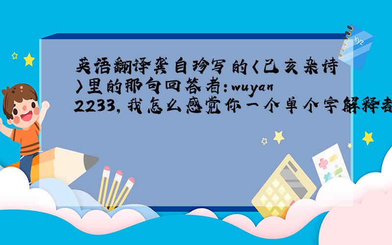 英语翻译龚自珍写的〈己亥杂诗〉里的那句回答者：wuyan2233,我怎么感觉你一个单个字解释都没有体现啊喂!