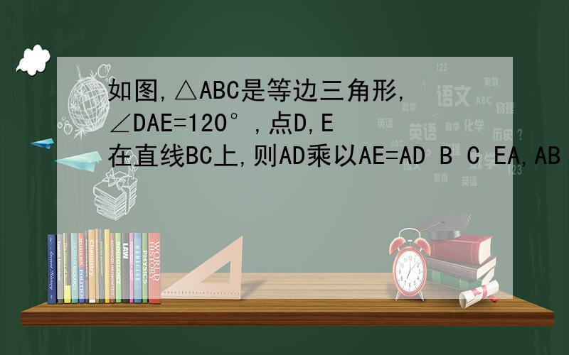 如图,△ABC是等边三角形,∠DAE=120°,点D,E在直线BC上,则AD乘以AE=AD B C EA,AB²,B,CD乘以BE,C,AC乘以BE,D,AB乘以DEA应该在BC中间的上方，