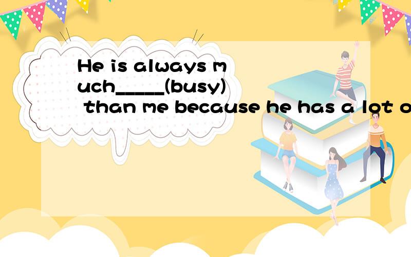 He is always much_____(busy) than me because he has a lot of things to do. 说出为什么 在线等
