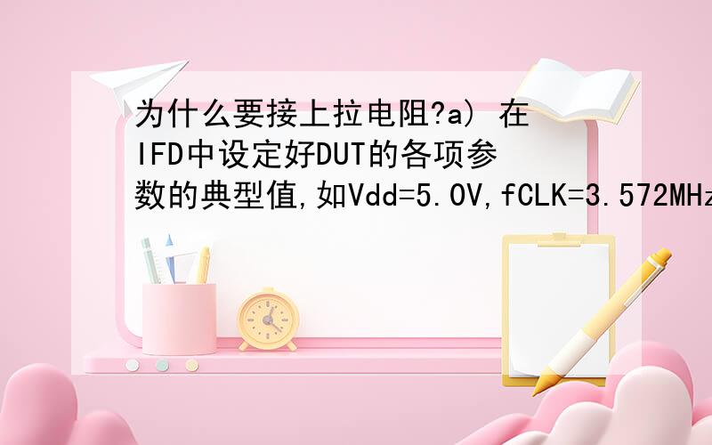 为什么要接上拉电阻?a) 在IFD中设定好DUT的各项参数的典型值,如Vdd=5.0V,fCLK=3.572MHz,Duty=50%,IO接20K上拉电阻等.设置IFD的IO输出H电平为4.9V.