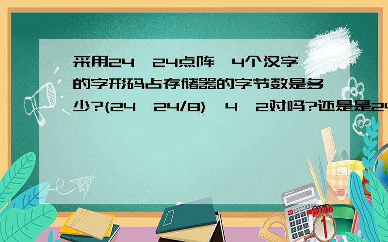 采用24*24点阵,4个汉字的字形码占存储器的字节数是多少?(24*24/8)*4*2对吗?还是是24*24*4/8