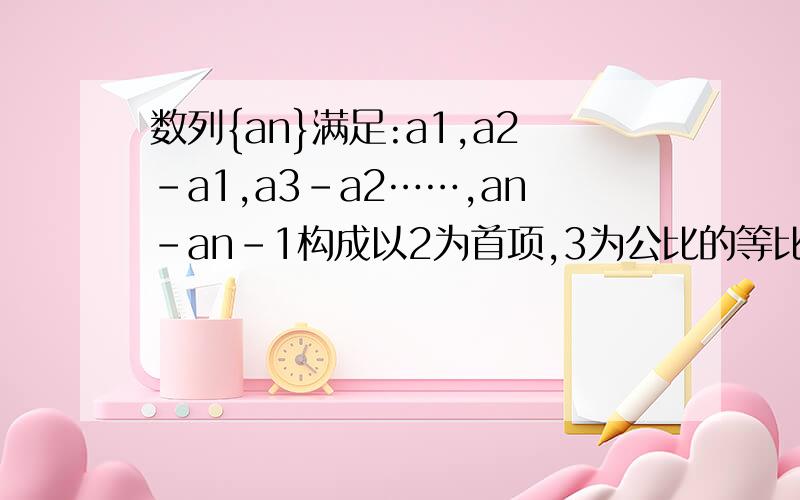 数列{an}满足:a1,a2-a1,a3-a2……,an-an-1构成以2为首项,3为公比的等比数列,求an