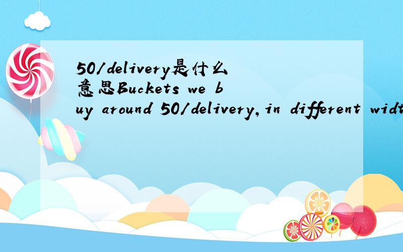 50/delivery是什么意思Buckets we buy around 50/delivery,in different widths.这是原话