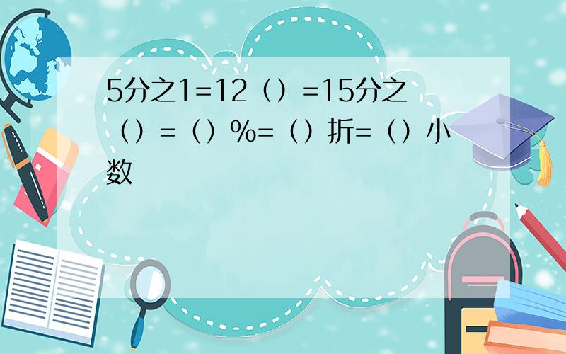 5分之1=12（）=15分之（）=（）％=（）折=（）小数