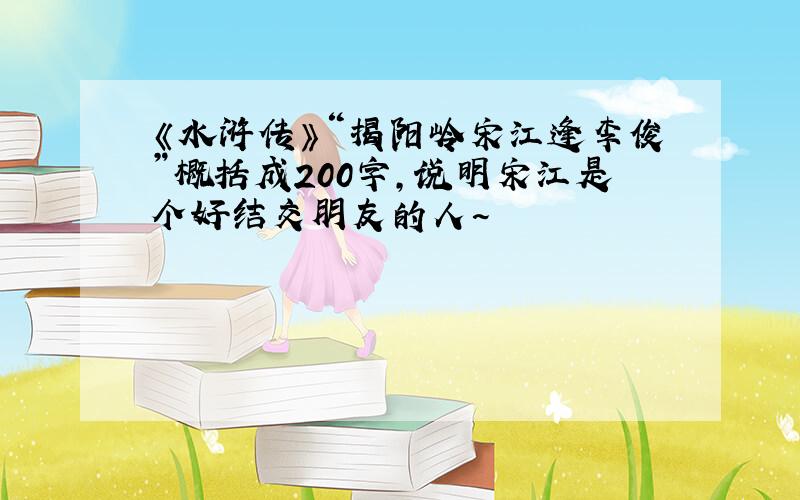 《水浒传》“揭阳岭宋江逢李俊”概括成200字,说明宋江是个好结交朋友的人~