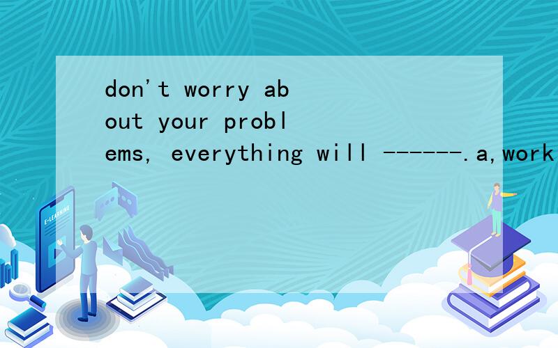 don't worry about your problems, everything will ------.a,work well    b,work out for the best    答案是吧,我觉得a 也可以啊,谁能解答呢 ,谢谢