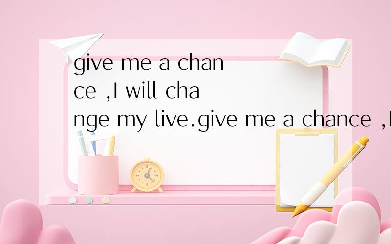 give me a chance ,I will change my live.give me a chance ,I will change my live.chance 最经常用的意思、
