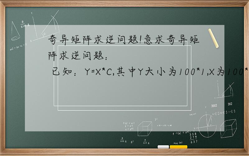 奇异矩阵求逆问题!急求奇异矩阵求逆问题：         已知：Y=X*C,其中Y大小为100*1,X为100*1110；C应该为1110*1,现在需要求系数C.我用最小二乘法可得C=inv(X'X)*X'Y;  但是问题来了：X'X是奇异矩阵,行列