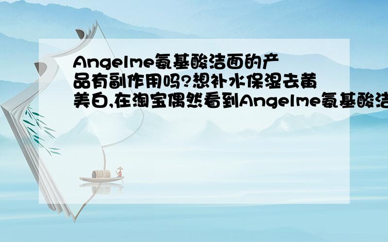 Angelme氨基酸洁面的产品有副作用吗?想补水保湿去黄美白,在淘宝偶然看到Angelme氨基酸洁面品销量似乎挺好,就想买的说.用过是否有副作用?