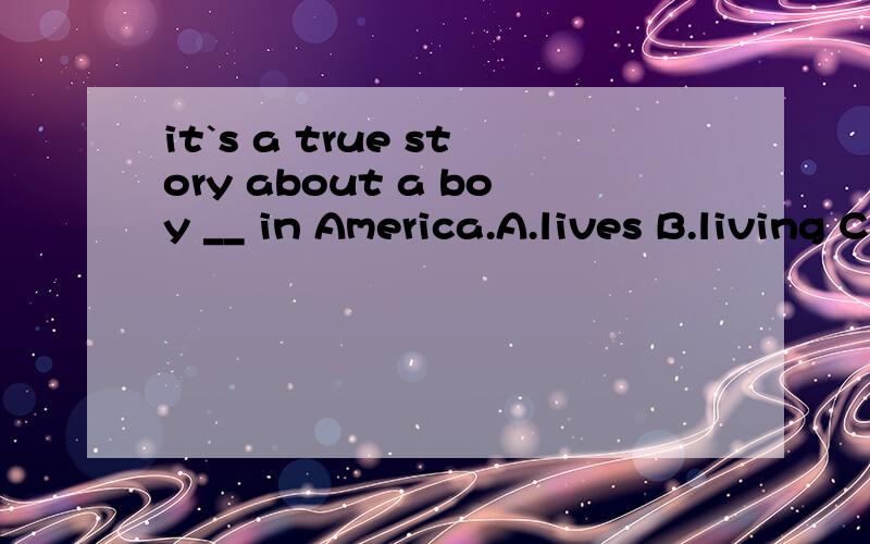 it`s a true story about a boy __ in America.A.lives B.living C.lived