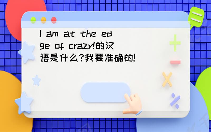 I am at the edge of crazy!的汉语是什么?我要准确的!