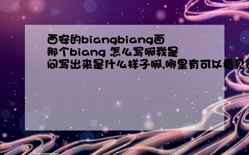 西安的biangbiang面那个biang 怎么写啊我是问写出来是什么样子啊,哪里有可以看见的吗