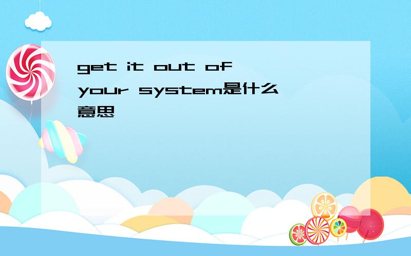 get it out of your system是什么意思