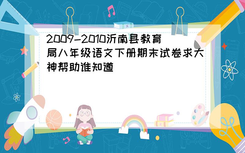 2009-2010沂南县教育局八年级语文下册期末试卷求大神帮助谁知道