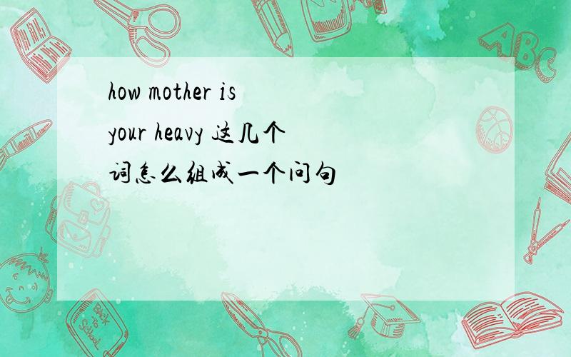 how mother is your heavy 这几个词怎么组成一个问句