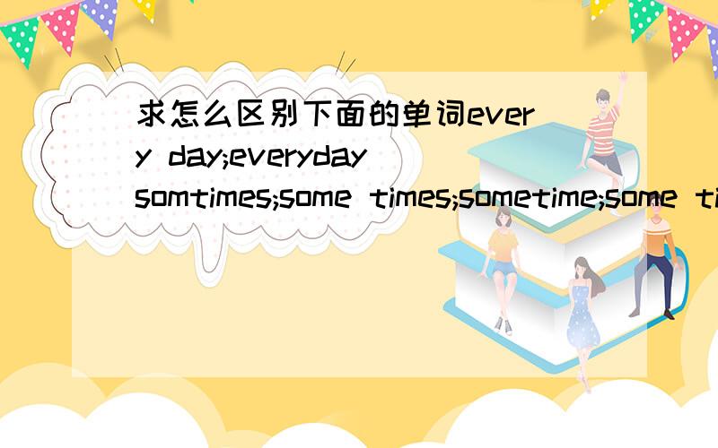 求怎么区别下面的单词every day;everydaysomtimes;some times;sometime;some time.