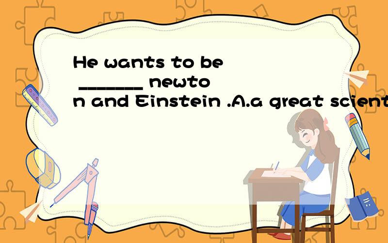 He wants to be _______ newton and Einstein .A.a great scientist asB.as great a scientist asC.as a great scientist as这语法规则不懂