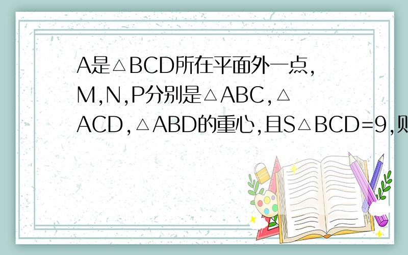 A是△BCD所在平面外一点,M,N,P分别是△ABC,△ACD,△ABD的重心,且S△BCD=9,则△MNP的面积为?