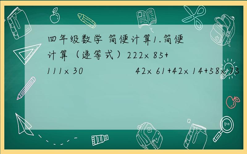 四年级数学 简便计算1.简便计算（递等式）222×85+111×30               42×61+42×14+58×75