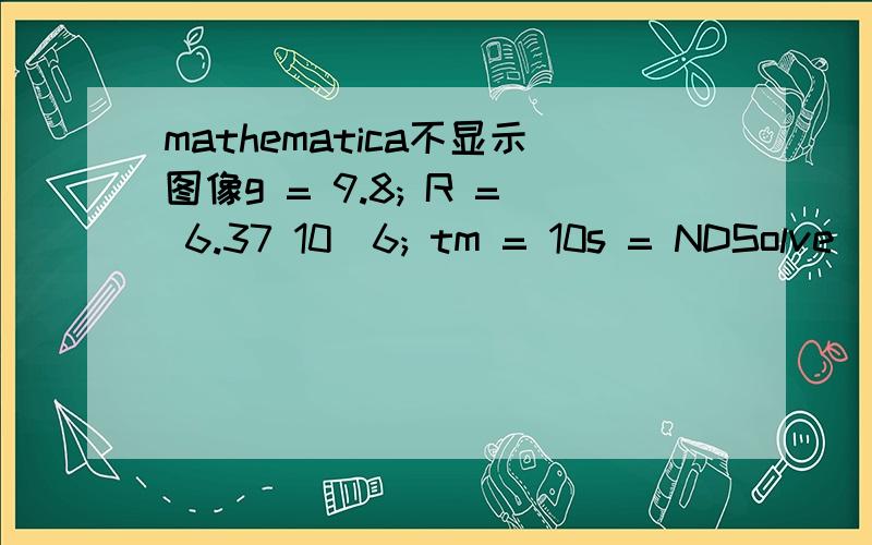 mathematica不显示图像g = 9.8; R = 6.37 10^6; tm = 10s = NDSolve[{(x'[t])^2 - 2 (g R^2)/x[t] + g R == 0,x[0] == 2 R},x[t],{t,0,tm}]x = x /.s[[1]]Plot[x[t],{t,0,tm},PlotStyle -> Thickness[0.004],AxesStyle -> Thickness[0.003]]Clear[g,R,tm,x,t,s]请