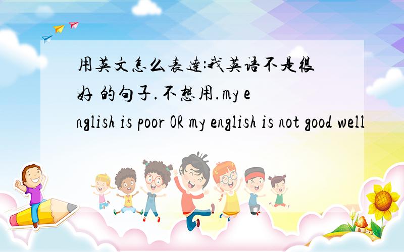 用英文怎么表达:我英语不是很好 的句子.不想用.my english is poor OR my english is not good well