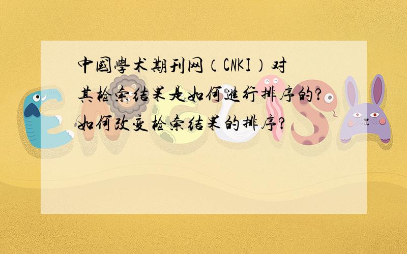 中国学术期刊网（CNKI）对其检索结果是如何进行排序的?如何改变检索结果的排序?