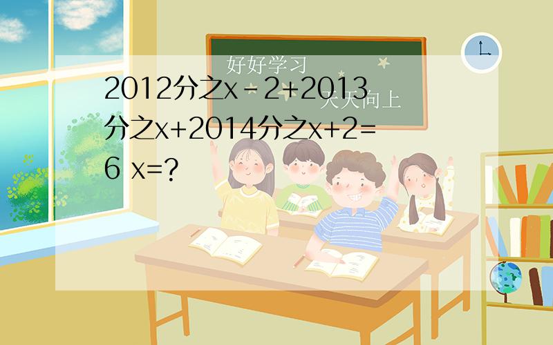 2012分之x-2+2013分之x+2014分之x+2=6 x=?