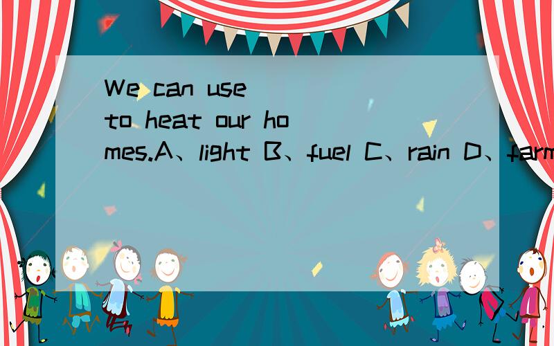 We can use () to heat our homes.A、light B、fuel C、rain D、farm