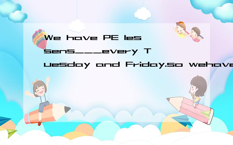 We have PE lessens___every Tuesday and Friday.so wehave them___ a weekA on;two times B /;twice C on;twice D /;two times