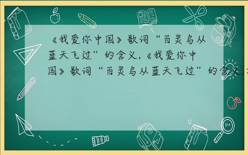 《我爱你中国》歌词“百灵鸟从蓝天飞过”的含义,《我爱你中国》歌词“百灵鸟从蓝天飞过”的含义,在整首歌词中的作用.文学爱好者们请帮忙,^.^