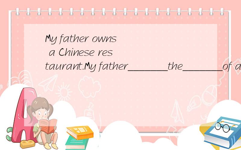 My father owns a Chinese restaurant.My father_______the_______of a Chinese restaurant.（改为同意句）