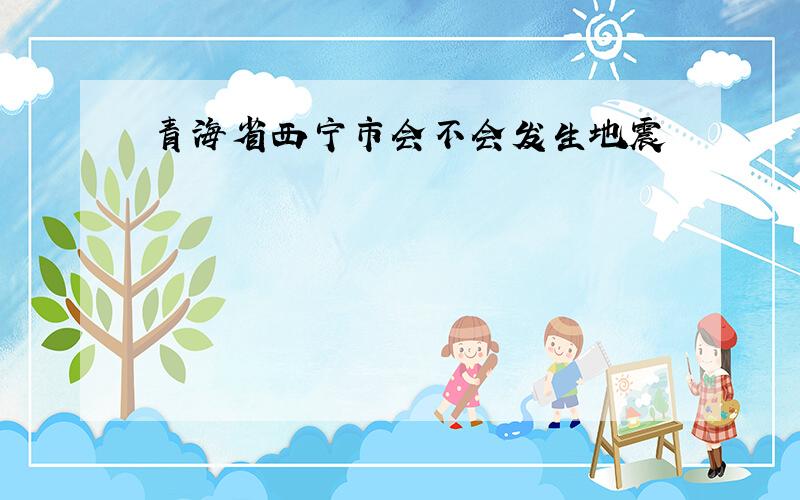青海省西宁市会不会发生地震