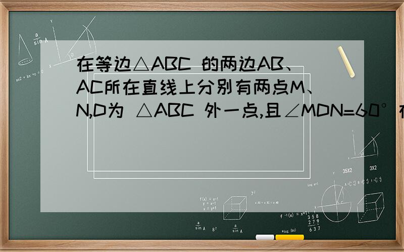 在等边△ABC 的两边AB、AC所在直线上分别有两点M、N,D为 △ABC 外一点,且∠MDN=60°在等边△ABC 的两边AB、AC所在直线上分别有两点M、N,D为 △ABC 外一点,且∠MDN=60°,∠BDC=120° ,BD=DC.探究：当M、N分