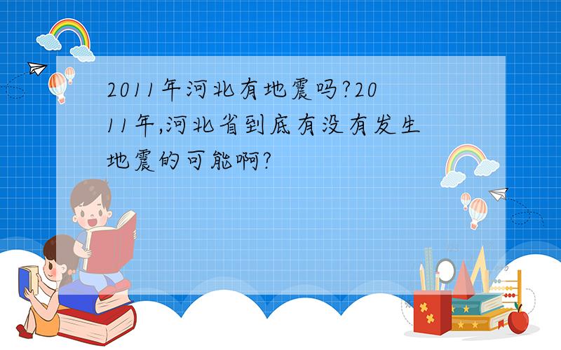 2011年河北有地震吗?2011年,河北省到底有没有发生地震的可能啊?