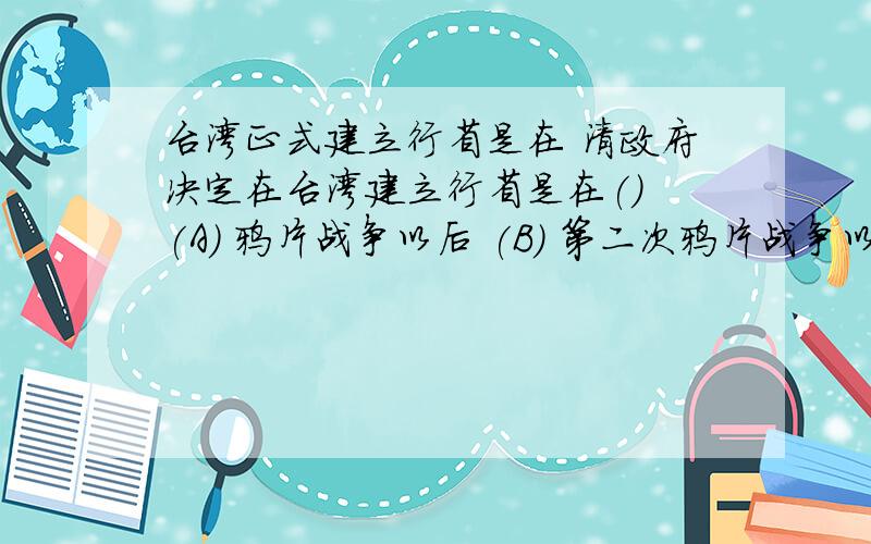 台湾正式建立行省是在 清政府决定在台湾建立行省是在() (A) 鸦片战争以后 (B) 第二次鸦片战争以后 (C) 中中法战争以后