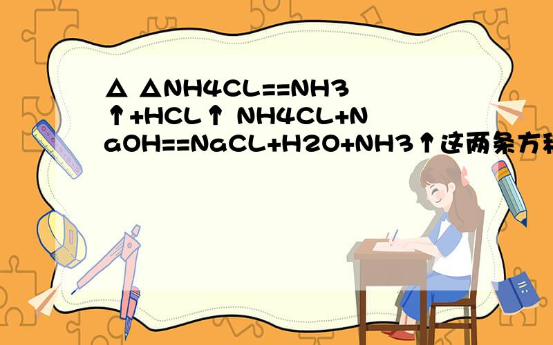 △ △NH4CL==NH3 ↑+HCL↑ NH4CL+NaOH==NaCL+H2O+NH3↑这两条方程的区别是什么?既然都可以生成NH3↑ ,老师上课又说 NH4CL+NaOH,生成NH3,不说NH4CL直接加热生成呢?