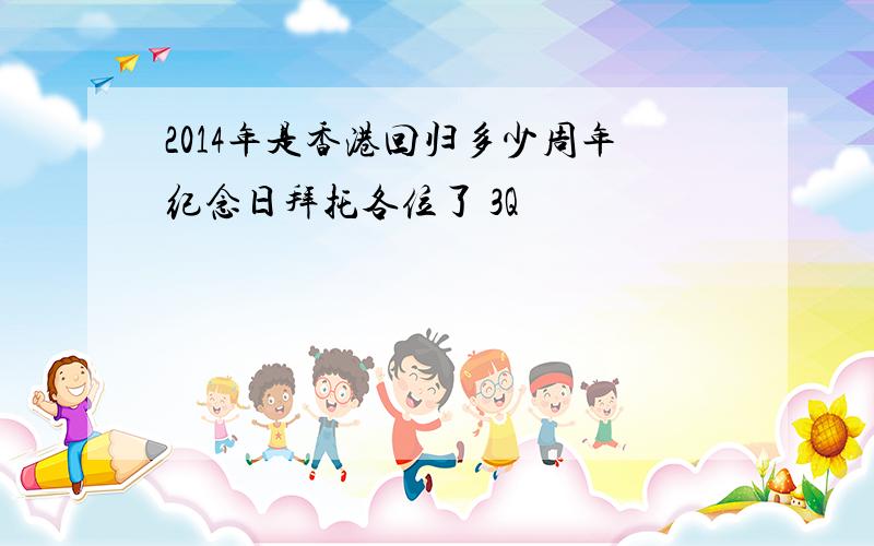 2014年是香港回归多少周年纪念日拜托各位了 3Q
