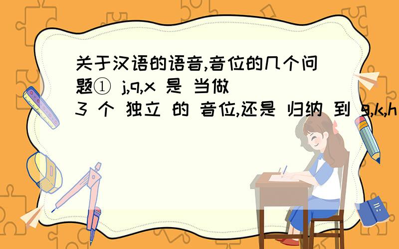 关于汉语的语音,音位的几个问题① j,q,x 是 当做 3 个 独立 的 音位,还是 归纳 到 g,k,h 或者 z,c,s 或者 zh,ch,sh 中 去.② 零声母 是否 是 一个 音位.③ (j)i ,(z)i ,(zh)i 合并 成 1 个,还是 分开 成 2 个