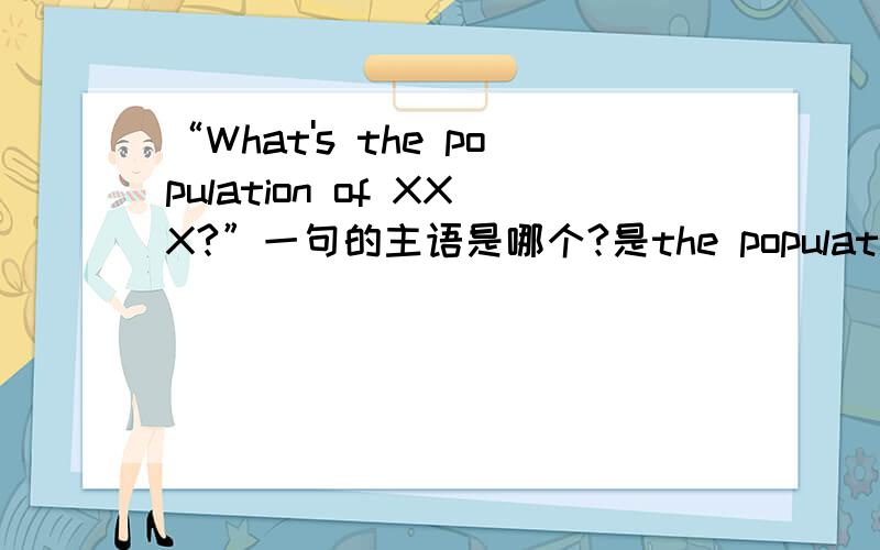 “What's the population of XXX?”一句的主语是哪个?是the population of XXX?还是“What”?就是在做直接引语转间接引语时,特殊疑问句的顺序中的……