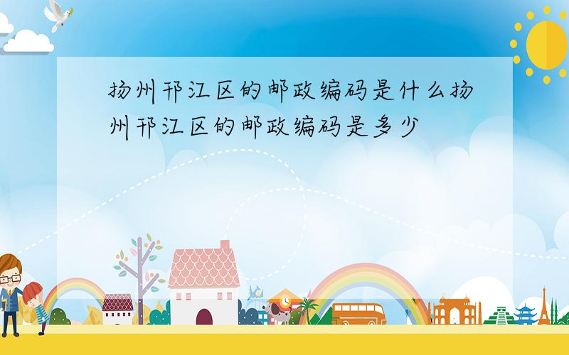扬州邗江区的邮政编码是什么扬州邗江区的邮政编码是多少