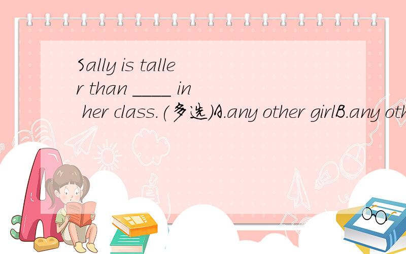 Sally is taller than ____ in her class.(多选)A.any other girlB.any other girlsC.any of the other girlD.any of the other girlsE.the other girlF.the other girls