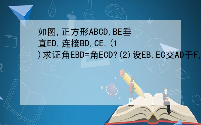 如图,正方形ABCD,BE垂直ED,连接BD,CE,(1)求证角EBD=角ECD?(2)设EB,EC交AD于F,G两点,AF=2FG探究CG于DG之间的数量关系并证明?