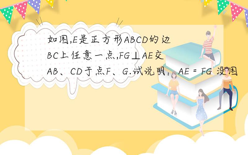 如图,E是正方形ABCD的边BC上任意一点,FG⊥AE交AB、CD于点F、G.试说明：AE＝FG 没图
