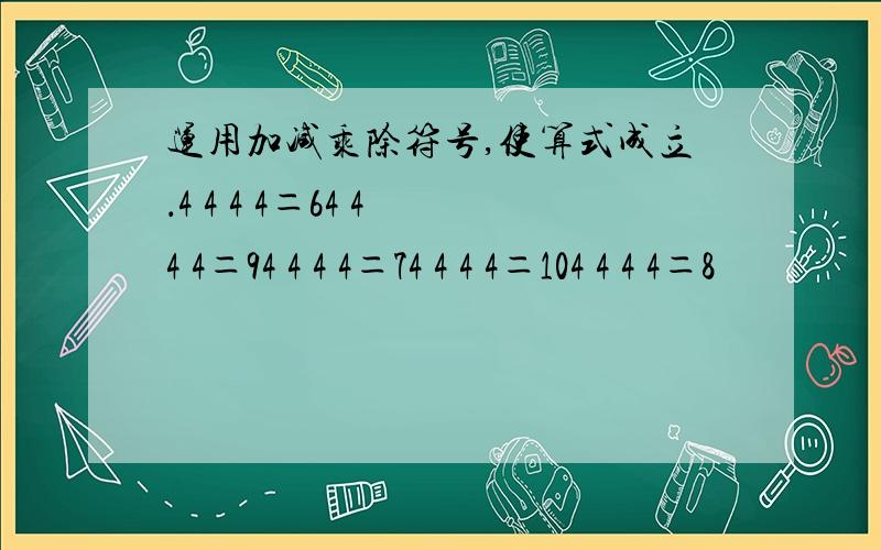 运用加减乘除符号,使算式成立．4 4 4 4＝64 4 4 4＝94 4 4 4＝74 4 4 4＝104 4 4 4＝8