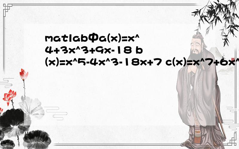 matlab中a(x)=x^4+3x^3+9x-18 b(x)=x^5-4x^3-18x+7 c(x)=x^7+6x^5+9x^3-5x^2-2 d(x)=x^9-8x^7+6x^5-4x^4+d(x)=x^9-8x^7+6x^5-4x^4+6x^2+3 求e(x)=a(x)*b(x)*c(x)*d(x)