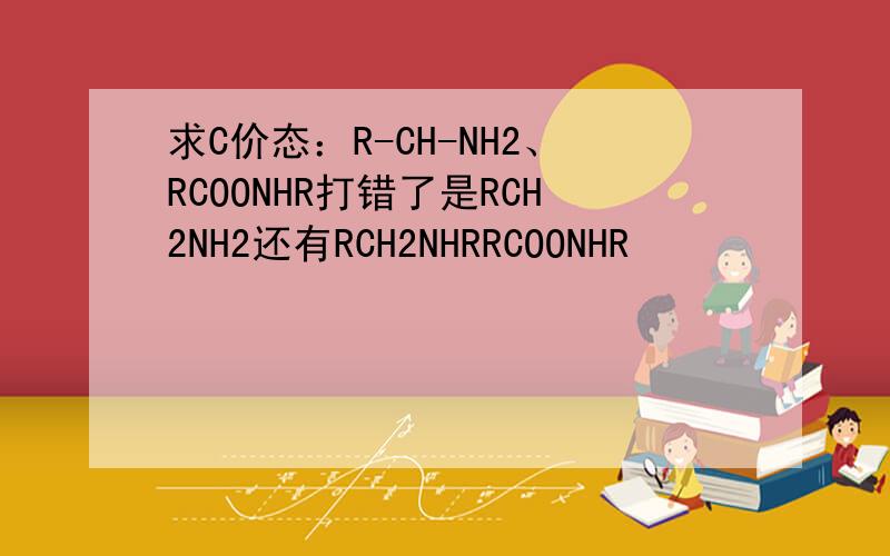 求C价态：R-CH-NH2、RCOONHR打错了是RCH2NH2还有RCH2NHRRCOONHR