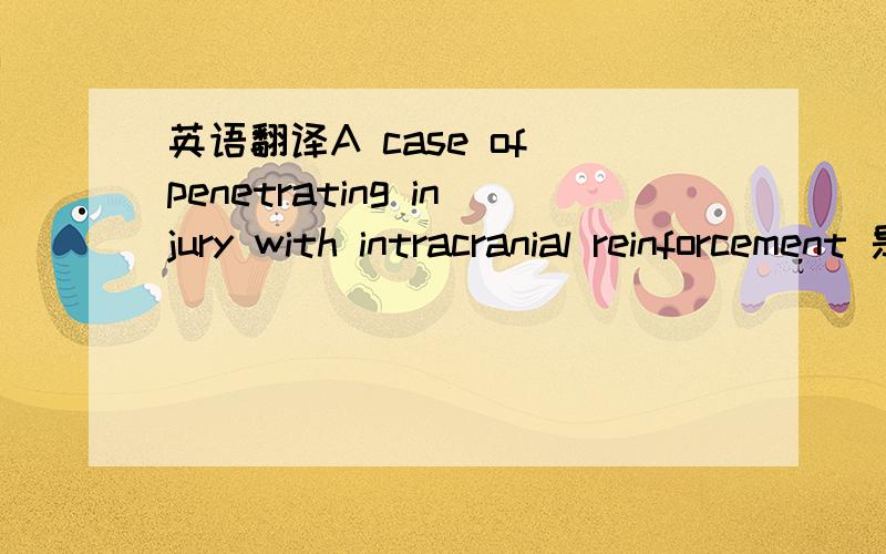 英语翻译A case of penetrating injury with intracranial reinforcement 是用GG翻译的吧？我要正规点的哦 不要害了我哦