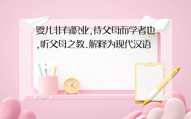 婴儿非有职业,待父母而学者也,听父母之教.解释为现代汉语
