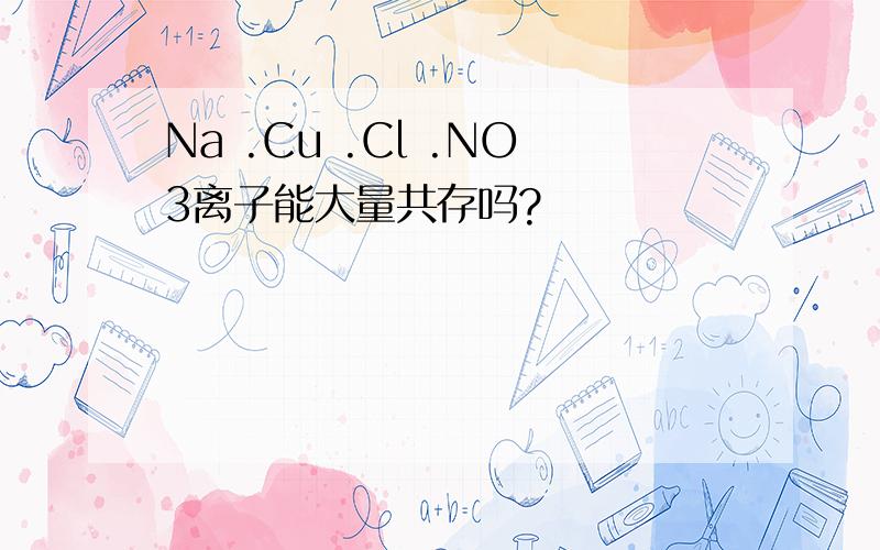 Na .Cu .Cl .NO3离子能大量共存吗?